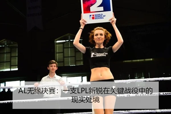 AL无缘决赛：一支LPL新锐在关键战役中的现实处境